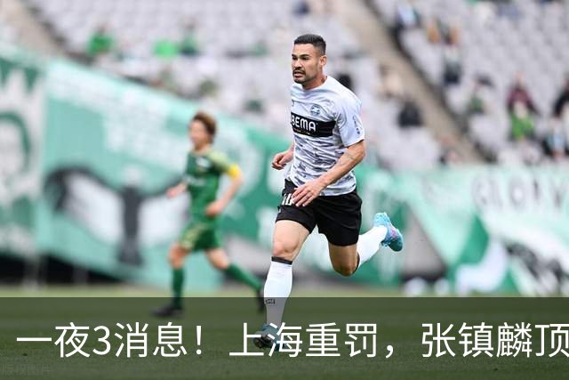 一夜3消息！上海重罚，张镇麟顶薪敲定，10人合同到期引抢人大战