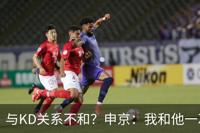 与KD关系不和？申京：我和他一次架都没吵过 我们一直在交流