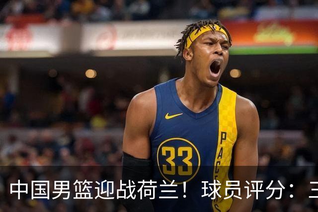 中国男篮迎战荷兰！球员评分：三人满分、五人合格、四人状态不佳