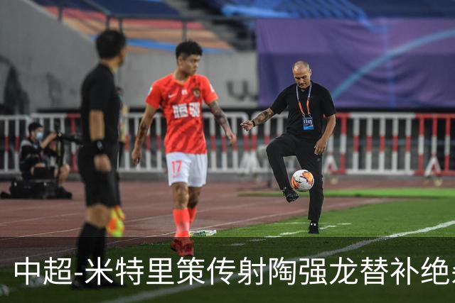 中超-米特里策传射陶强龙替补绝杀 浙江3-2海牛