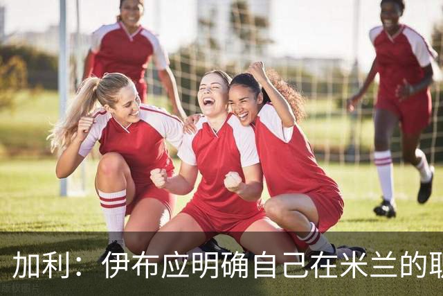 加利：伊布应明确自己在米兰的职责，现在没人知道他的职责是什么