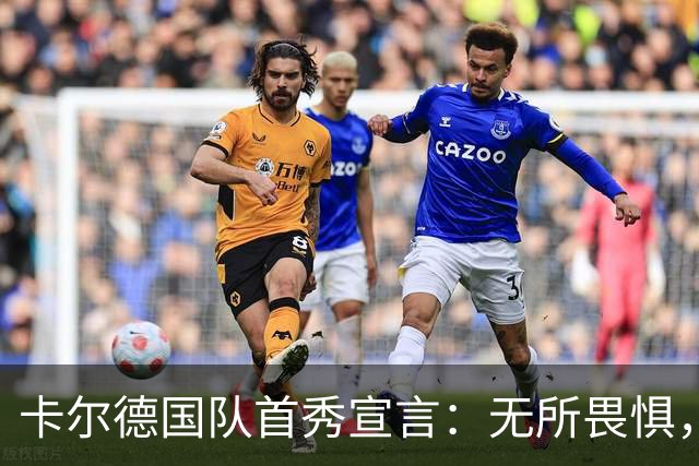 卡尔德国队首秀宣言：无所畏惧，大胆踢球引领4-0大胜芬兰