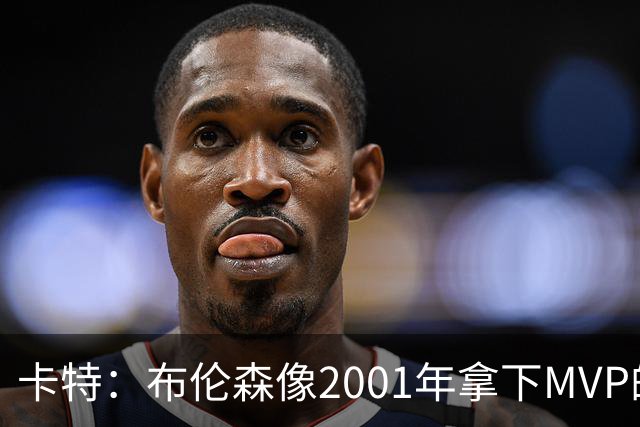 卡特：布伦森像2001年拿下MVP的艾弗森 第四节简直如出一辙
