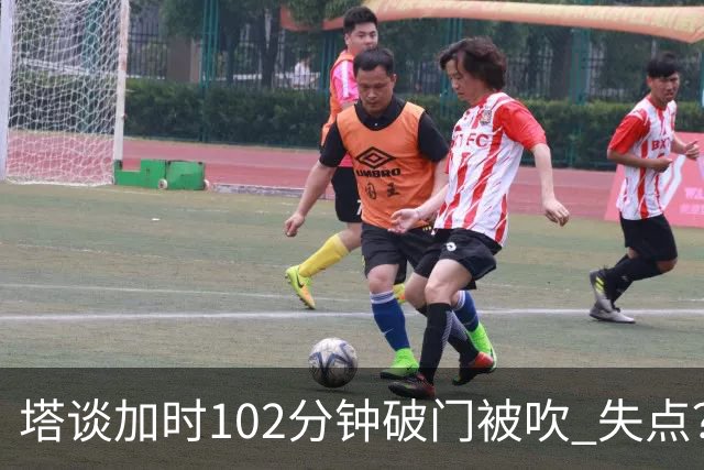 塔谈加时102分钟破门被吹 失点？困难时刻还会承担责任