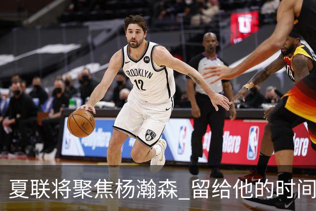 夏联将聚焦杨瀚森 留给他的时间不多了 新赛季挤进轮换难度大