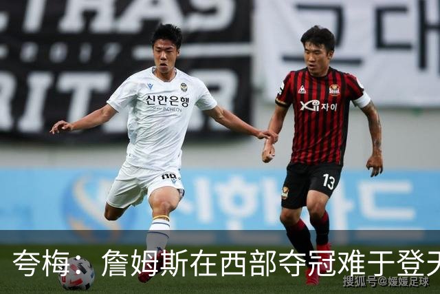 夸梅：詹姆斯在西部夺冠难于登天 前五都是怪物 去费城是绝佳机会