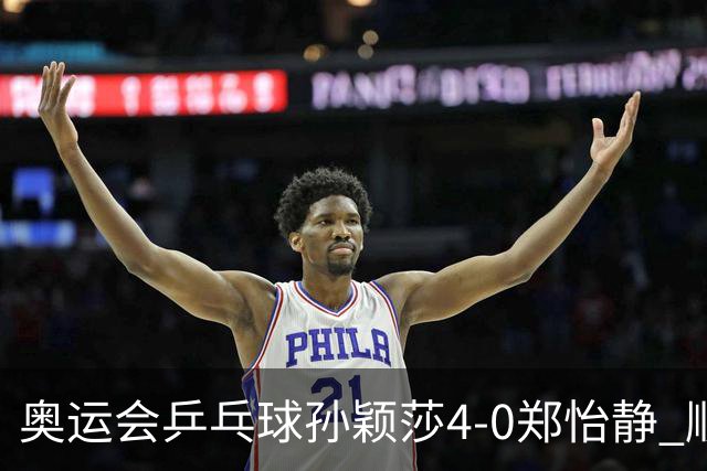 奥运会乒乓球孙颖莎4-0郑怡静 顺利闯入女单4强
