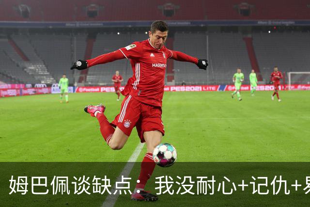 姆巴佩谈缺点：我没耐心+记仇+易冲动，我有时过于直接会讨人厌