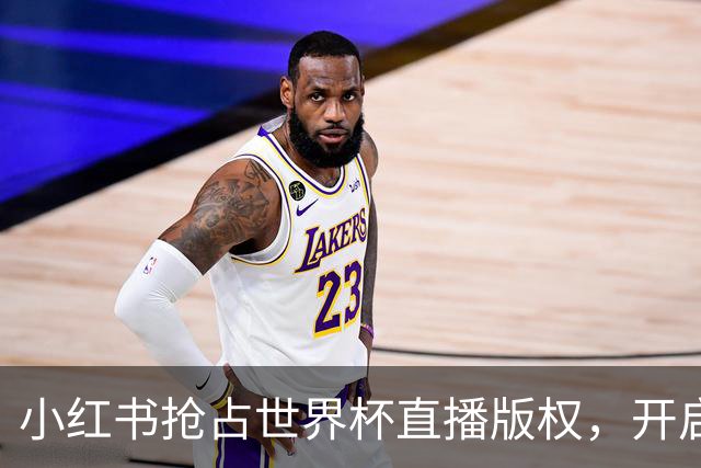 小红书抢占世界杯直播版权，开启全民观赛新纪元！