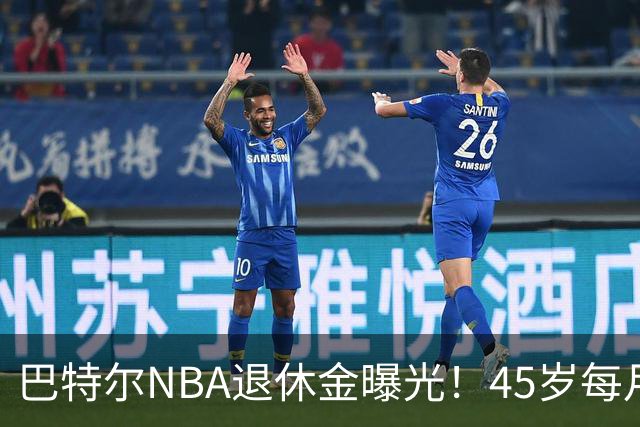 巴特尔NBA退休金曝光！45岁每月领钱，62岁后待遇更加惊人