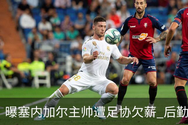 曝塞内加尔主帅遭足协欠薪 后勤保障糟糕球员被逼点外卖