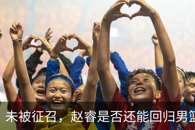 未被征召，赵睿是否还能回归男篮？郭士强的选择曝光，周琦回归成定局