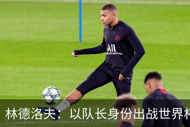 林德洛夫：以队长身份出战世界杯很自豪 希望能战胜老队友汉尼拔