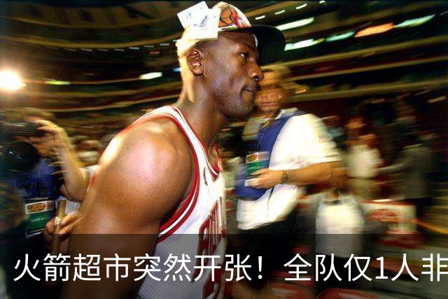 火箭超市突然开张！全队仅1人非卖，湖人想挖角，两位3D遭哄抢