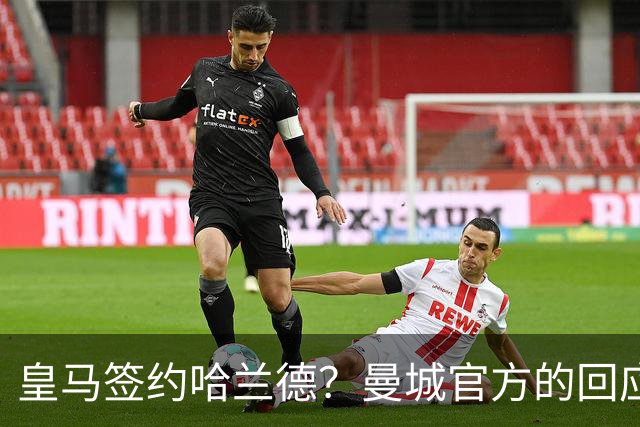 皇马签约哈兰德？曼城官方的回应：考虑采取法律措施 穆帅笑而不语