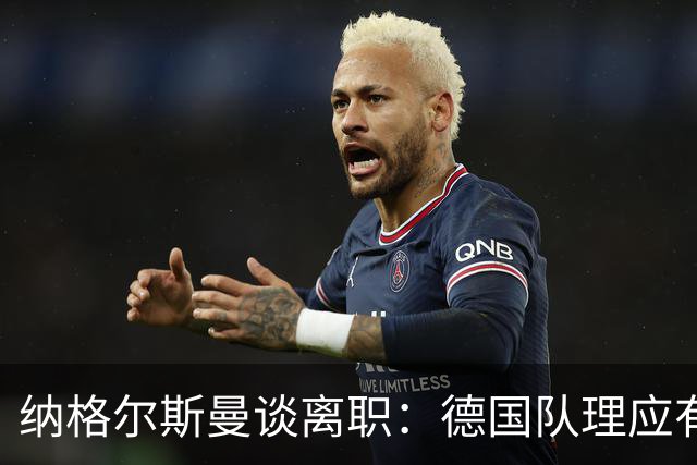 纳格尔斯曼谈离职：德国队理应有一个新的开始，向球迷们表示抱歉