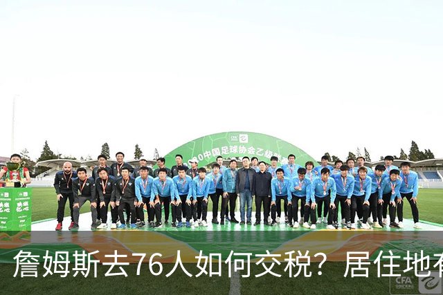 詹姆斯去76人如何交税？居住地有影响：20%收入或计为在费城所得