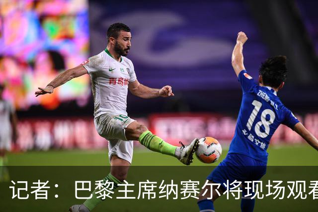 记者：巴黎主席纳赛尔将现场观看大巴黎与维拉的超级杯