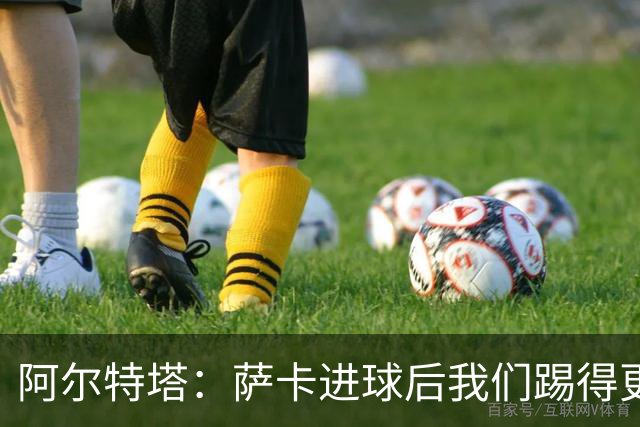 阿尔特塔：萨卡进球后我们踢得更舒服