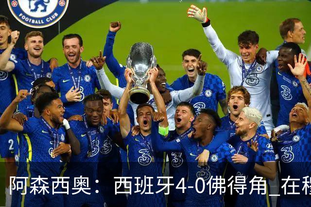 阿森西奥：西班牙4-0佛得角 在穆里尼奥带领下对西甲夺冠很有信心