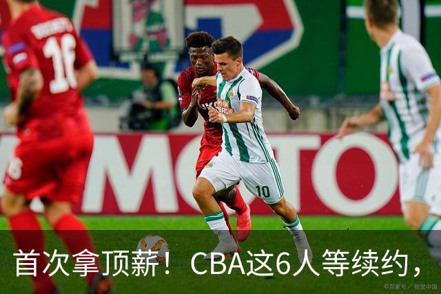 首次拿顶薪！CBA这6人等续约，张镇麟双丰收，27岁国手辅佐胡金秋