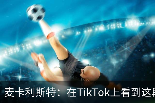 麦卡利斯特：在TikTok上看到这段舞蹈，和冈萨雷斯约定进球就跳舞