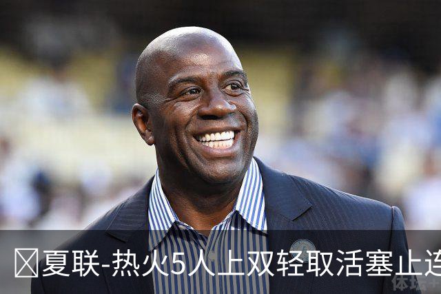 🏀夏联-热火5人上双轻取活塞止连败 唐纳森20+8+10 奥科里27分