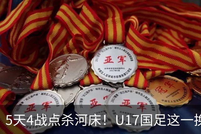 5天4战点杀河床！U17国足这一换人，炸出中国足球最稀缺的基因