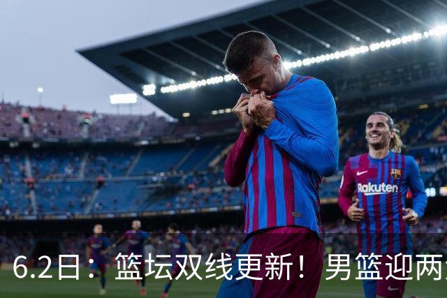 6.2日：篮坛双线更新！男篮迎两大利好，孙铭徽状态成最大遗憾