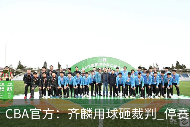 CBA官方：齐麟用球砸裁判 停赛2场罚款15万元
